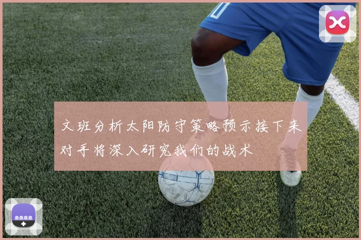 文班分析太阳防守策略预示接下来对手将深入研究我们的战术