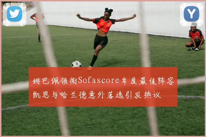 姆巴佩领衔Sofascore年度最佳阵容凯恩与哈兰德意外落选引发热议